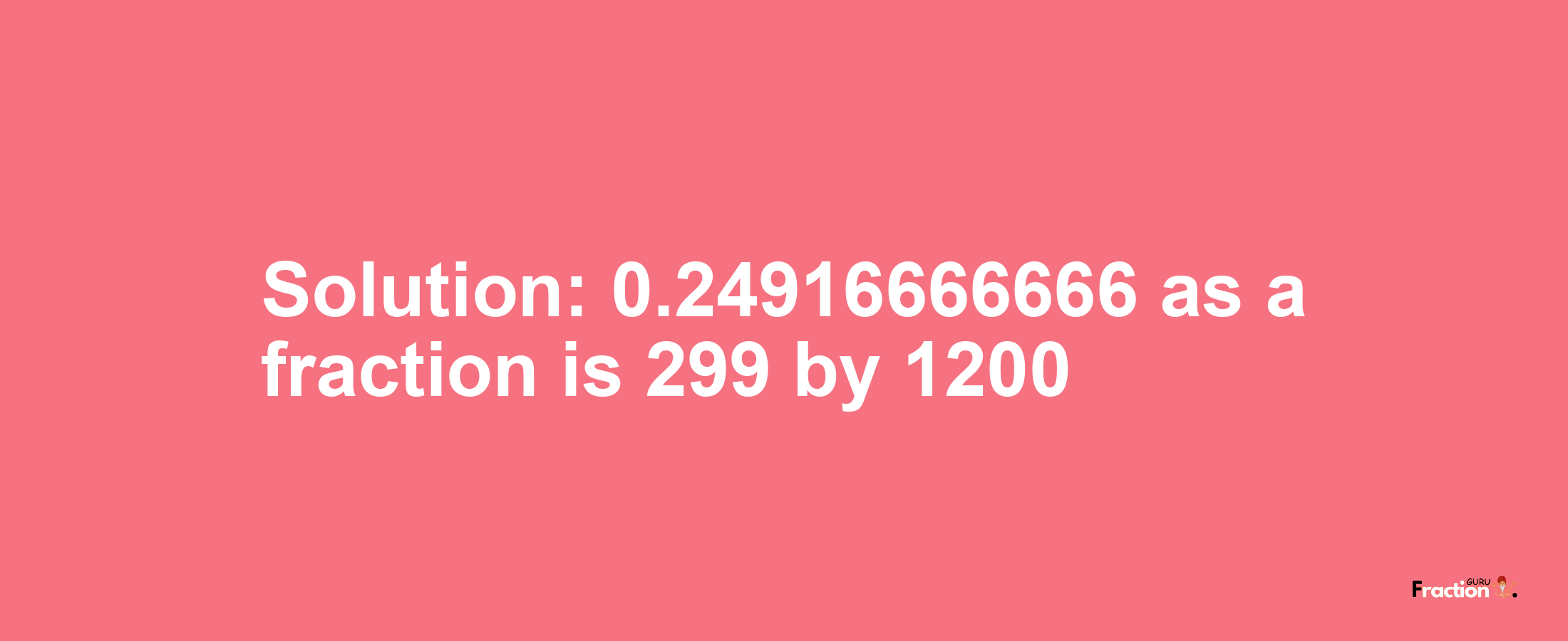 Solution:0.24916666666 as a fraction is 299/1200